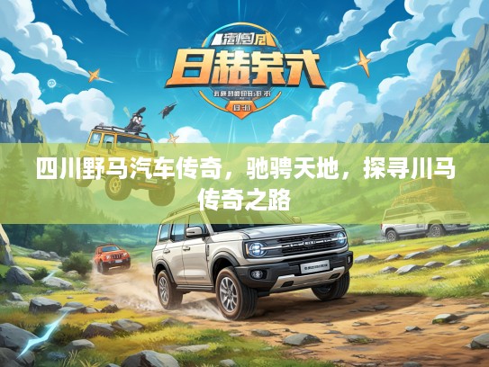 四川野马汽车传奇，驰骋天地，探寻川马传奇之路