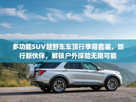 多功能SUV越野车车顶行李箱套装，旅行新伙伴，解锁户外探险无限可能
