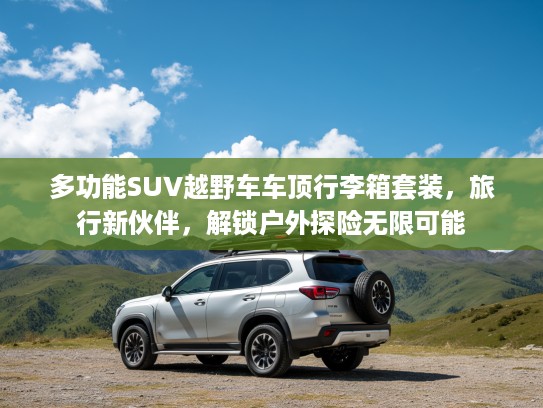 多功能SUV越野车车顶行李箱套装，旅行新伙伴，解锁户外探险无限可能