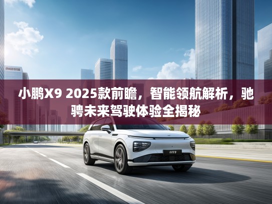 小鹏X9 2025款前瞻，智能领航解析，驰骋未来驾驶体验全揭秘