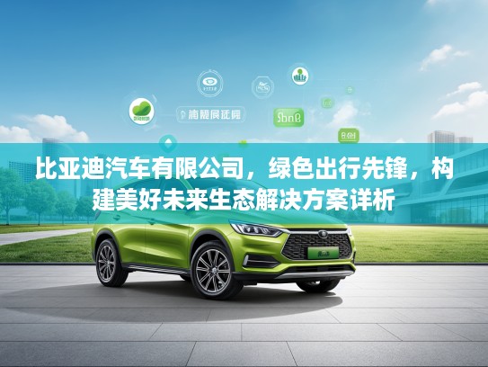 比亚迪汽车有限公司，绿色出行先锋，构建美好未来生态解决方案详析