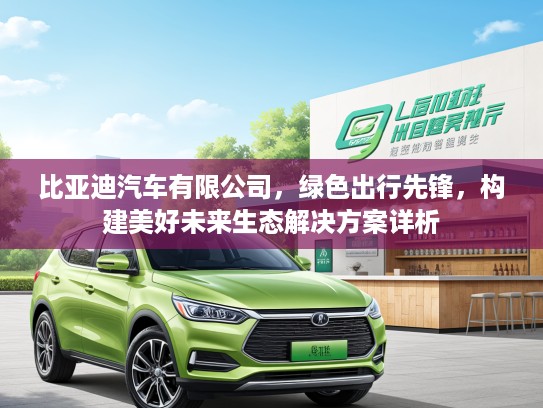 比亚迪汽车有限公司，绿色出行先锋，构建美好未来生态解决方案详析