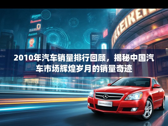 2010年汽车销量排行回顾，揭秘中国汽车市场辉煌岁月的销量奇迹