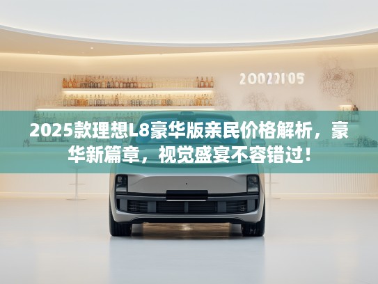 2025款理想L8豪华版亲民价格解析，豪华新篇章，视觉盛宴不容错过！