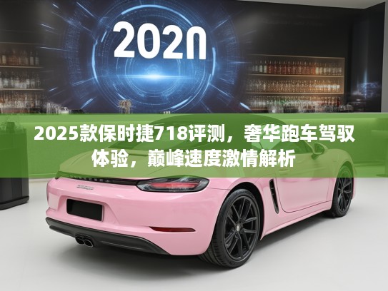 2025款保时捷718评测，奢华跑车驾驭体验，巅峰速度激情解析