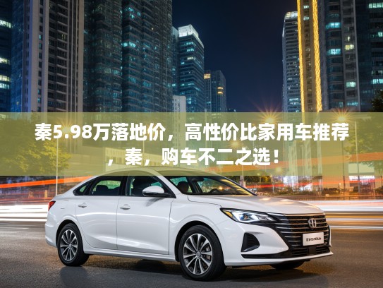 秦5.98万落地价，高性价比家用车推荐，秦，购车不二之选！