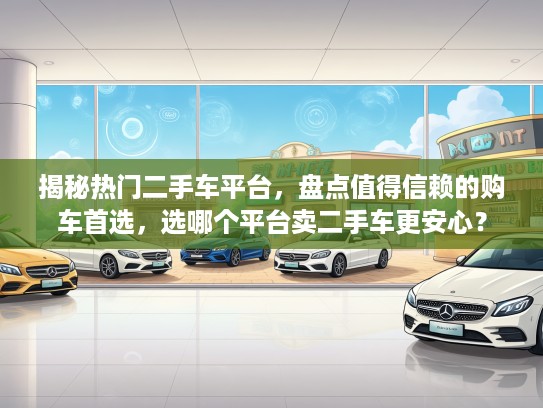 揭秘热门二手车平台，盘点值得信赖的购车首选，选哪个平台卖二手车更安心？