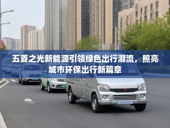 五菱之光新能源引领绿色出行潮流,照亮城市环保出行新篇章 五菱之光新能源引领绿色出行潮流,照亮城市环保出行新篇章