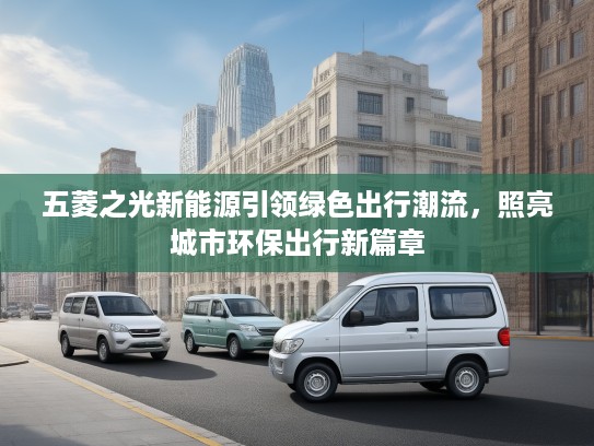 五菱之光新能源引领绿色出行潮流,照亮城市环保出行新篇章 五菱之光新能源引领绿色出行潮流,照亮城市环保出行新篇章