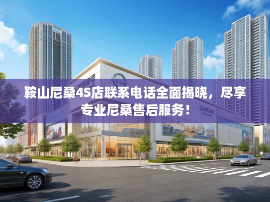 鞍山尼桑4S店联系电话全面揭晓，尽享专业尼桑售后服务！