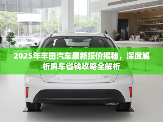 2025年丰田汽车最新报价揭秘，深度解析购车省钱攻略全解析