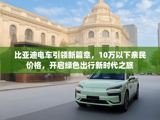 比亚迪电车引领新篇章，10万以下亲民价格，开启绿色出行新时代之旅