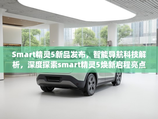Smart精灵5新品发布，智能导航科技解析，深度探索smart精灵5焕新启程亮点