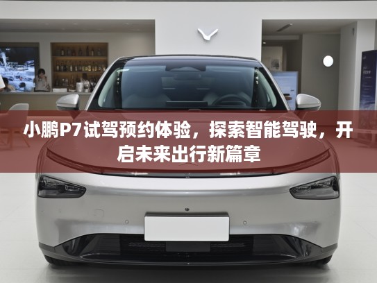 小鹏P7试驾预约体验，探索智能驾驶，开启未来出行新篇章