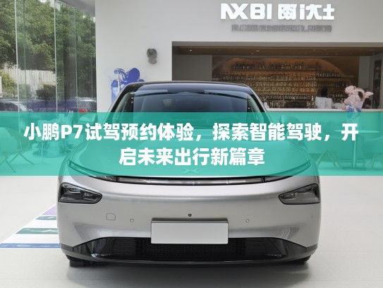 小鹏P7试驾预约体验，探索智能驾驶，开启未来出行新篇章