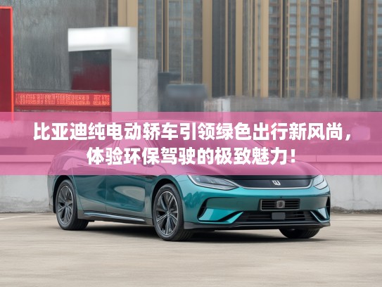 比亚迪纯电动轿车引领绿色出行新风尚，体验环保驾驶的极致魅力！