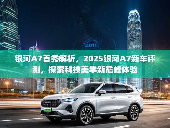 银河A7首秀解析，2025银河A7新车评测，探索科技美学新巅峰体验