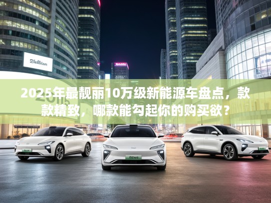 2025年最靓丽10万级新能源车盘点，款款精致，哪款能勾起你的购买欲？