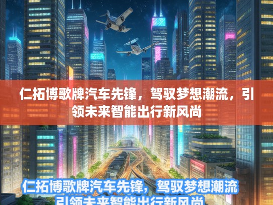 仁拓博歌牌汽车先锋,驾驭梦想潮流,引领未来智能出行新风尚 仁拓博歌牌汽车先锋,驾驭梦想潮流,引领未来智能出行新风尚