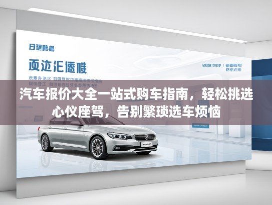 汽车报价大全一站式购车指南，轻松挑选心仪座驾，告别繁琐选车烦恼