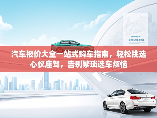 汽车报价大全一站式购车指南，轻松挑选心仪座驾，告别繁琐选车烦恼