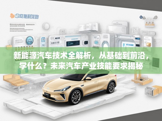 新能源汽车技术全解析，从基础到前沿，学什么？未来汽车产业技能要求揭秘