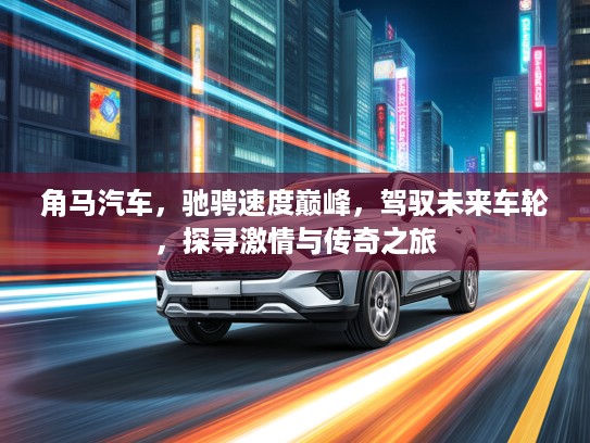 角马汽车，驰骋速度巅峰，驾驭未来车轮，探寻激情与传奇之旅
