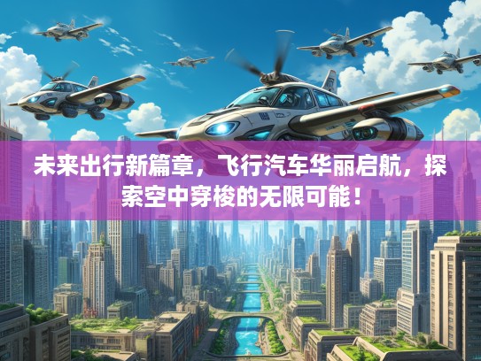 未来出行新篇章，飞行汽车华丽启航，探索空中穿梭的无限可能！