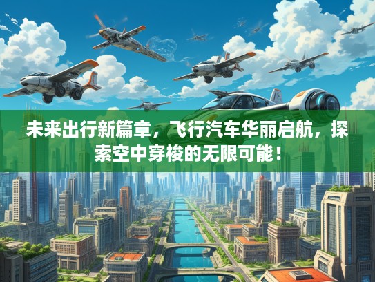 未来出行新篇章，飞行汽车华丽启航，探索空中穿梭的无限可能！