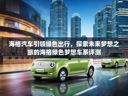 海格汽车引领绿色出行，探索未来梦想之旅的海格绿色梦想车系评测