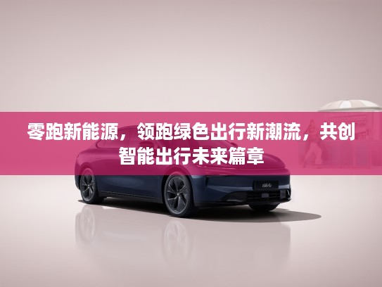 零跑新能源，领跑绿色出行新潮流，共创智能出行未来篇章