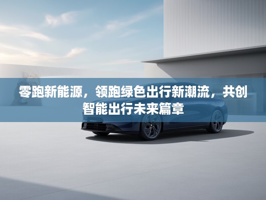 零跑新能源，领跑绿色出行新潮流，共创智能出行未来篇章