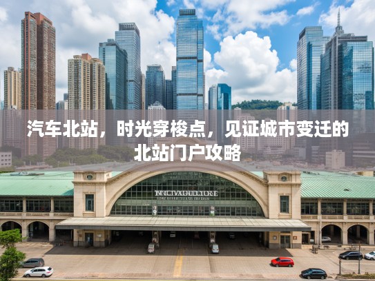汽车北站,时光穿梭点,见证城市变迁的北站门户攻略 汽车北站,时光穿梭点,见证城市变迁的北站门户攻略