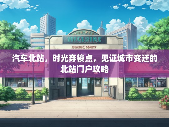 汽车北站,时光穿梭点,见证城市变迁的北站门户攻略 汽车北站,时光穿梭点,见证城市变迁的北站门户攻略