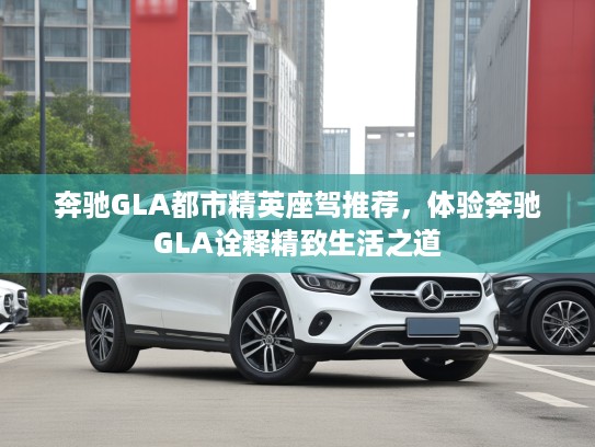 奔驰GLA都市精英座驾推荐，体验奔驰GLA诠释精致生活之道