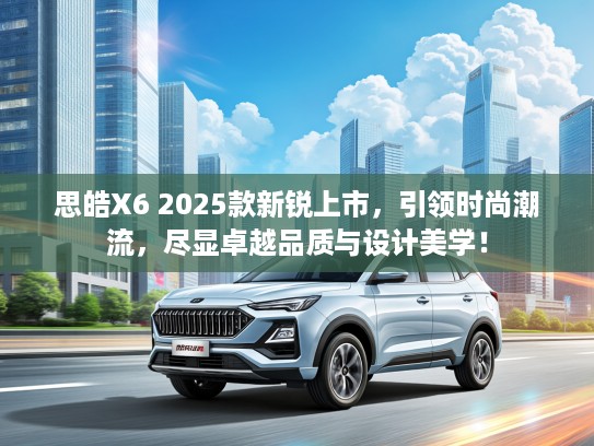 思皓X6 2025款新锐上市，引领时尚潮流，尽显卓越品质与设计美学！