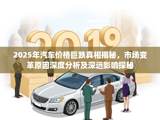2025年汽车价格巨跌真相揭秘，市场变革原因深度分析及深远影响探秘
