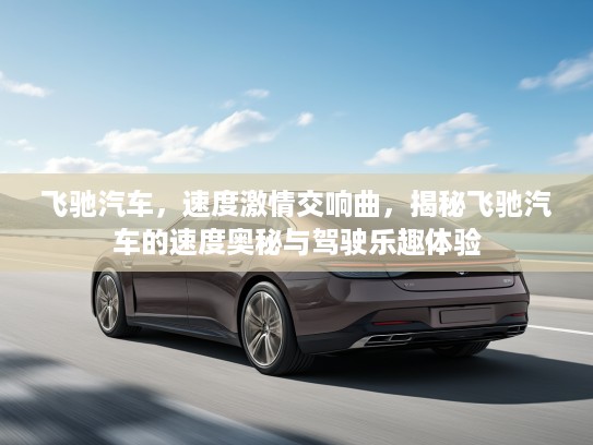 飞驰汽车，速度激情交响曲，揭秘飞驰汽车的速度奥秘与驾驶乐趣体验