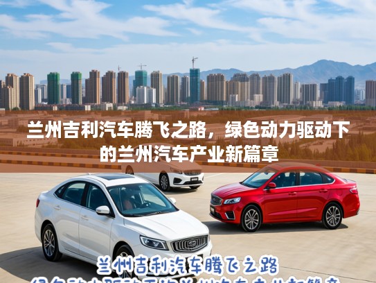 兰州吉利汽车腾飞之路，绿色动力驱动下的兰州汽车产业新篇章