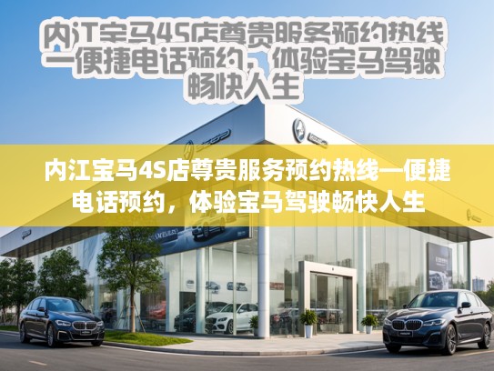 内江宝马4S店尊贵服务预约热线—便捷电话预约，体验宝马驾驶畅快人生