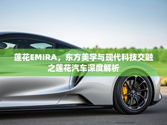 莲花EMIRA，东方美学与现代科技交融之莲花汽车深度解析