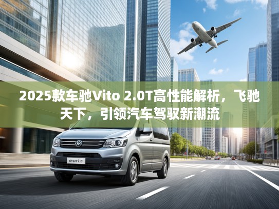 2025款车驰Vito 2.0T高性能解析,飞驰天下,引领汽车驾驭新潮流 2025款车驰Vito 2.0T高性能解析,飞驰天下,引领汽车驾驭新潮流