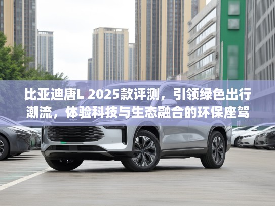 比亚迪唐L 2025款评测，引领绿色出行潮流，体验科技与生态融合的环保座驾