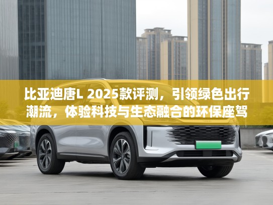 比亚迪唐L 2025款评测，引领绿色出行潮流，体验科技与生态融合的环保座驾
