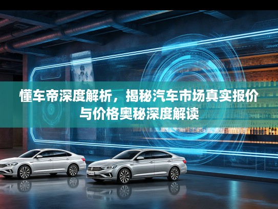 懂车帝深度解析，揭秘汽车市场真实报价与价格奥秘深度解读