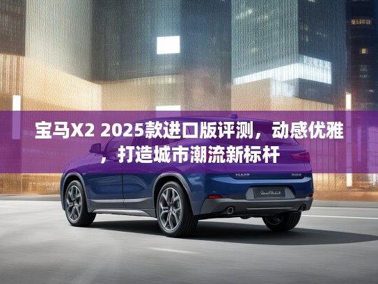 宝马X2 2025款进口版评测，动感优雅，打造城市潮流新标杆