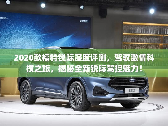 2020款福特锐际深度评测，驾驭激情科技之旅，揭秘全新锐际驾控魅力！