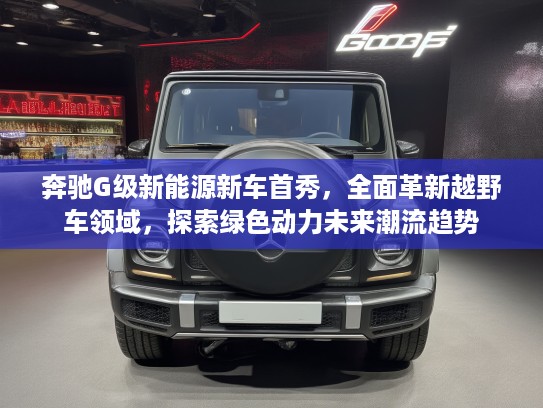 奔驰G级新能源新车首秀，全面革新越野车领域，探索绿色动力未来潮流趋势