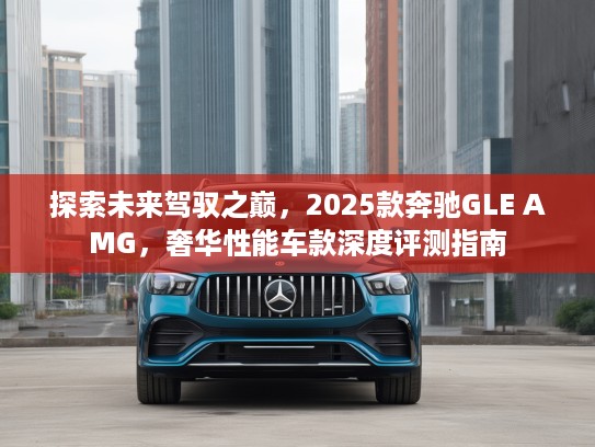 探索未来驾驭之巅，2025款奔驰GLE AMG，奢华性能车款深度评测指南
