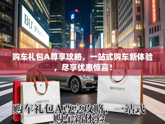 购车礼包A尊享攻略，一站式购车新体验，尽享优惠惊喜！